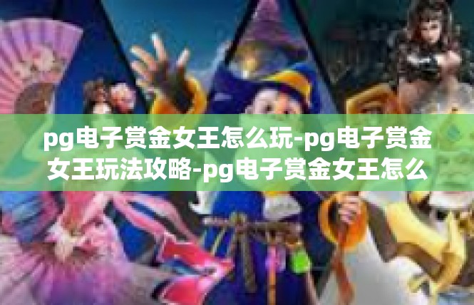 pg电子赏金女王怎么玩-pg电子赏金女王玩法攻略-pg电子赏金女王怎么玩