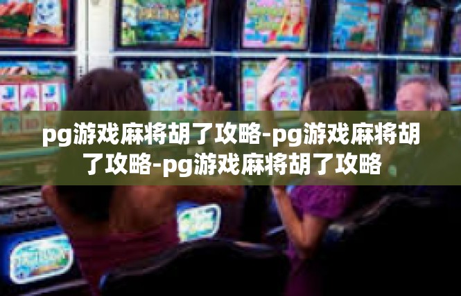 pg游戏麻将胡了攻略-pg游戏麻将胡了攻略-pg游戏麻将胡了攻略