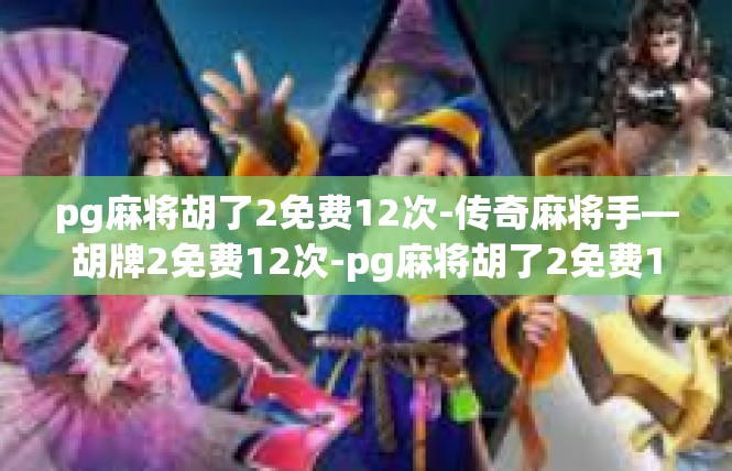 pg麻将胡了2免费12次-传奇麻将手—胡牌2免费12次-pg麻将胡了2免费12次