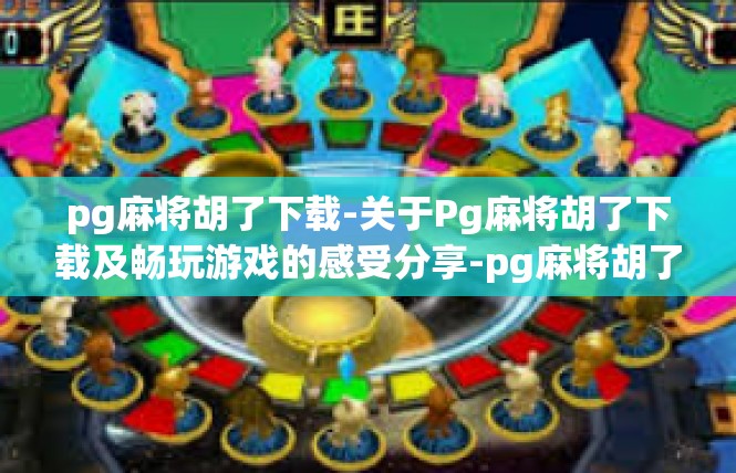 pg麻将胡了下载-关于Pg麻将胡了下载及畅玩游戏的感受分享-pg麻将胡了下载
