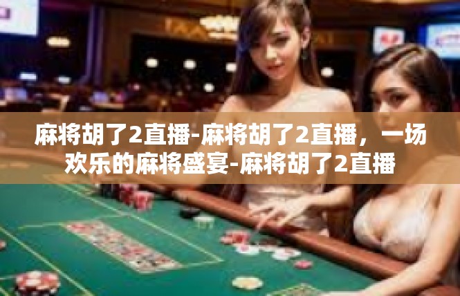麻将胡了2直播-麻将胡了2直播，一场欢乐的麻将盛宴-麻将胡了2直播