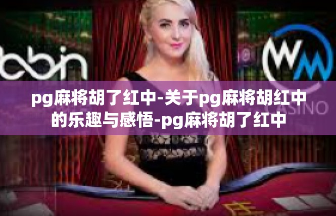 pg麻将胡了红中-关于pg麻将胡红中的乐趣与感悟-pg麻将胡了红中