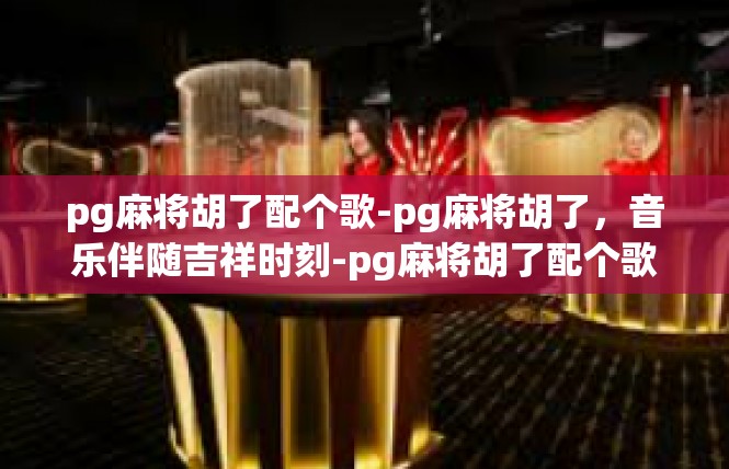 pg麻将胡了配个歌-pg麻将胡了，音乐伴随吉祥时刻-pg麻将胡了配个歌