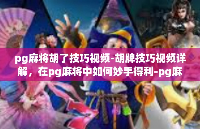 pg麻将胡了技巧视频-胡牌技巧视频详解，在pg麻将中如何妙手得利-pg麻将胡了技巧视频