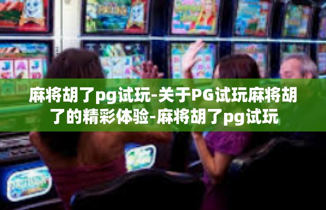 麻将胡了pg试玩-关于PG试玩麻将胡了的精彩体验-麻将胡了pg试玩