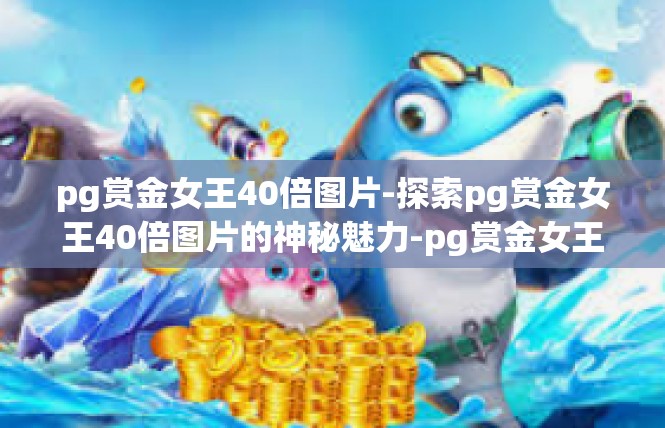 pg赏金女王40倍图片-探索pg赏金女王40倍图片的神秘魅力-pg赏金女王40倍图片