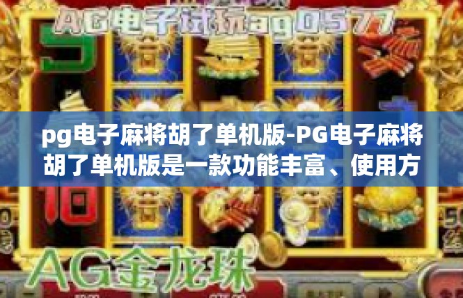 pg电子麻将胡了单机版-PG电子麻将胡了单机版是一款功能丰富、使用方便的棋牌类游戏，下面是详细的文章内容，pg电子麻将胡了单机版