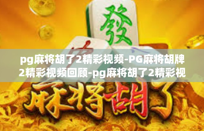 pg麻将胡了2精彩视频-PG麻将胡牌2精彩视频回顾-pg麻将胡了2精彩视频
