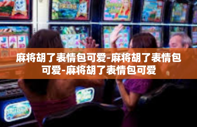 麻将胡了表情包可爱-麻将胡了表情包可爱-麻将胡了表情包可爱