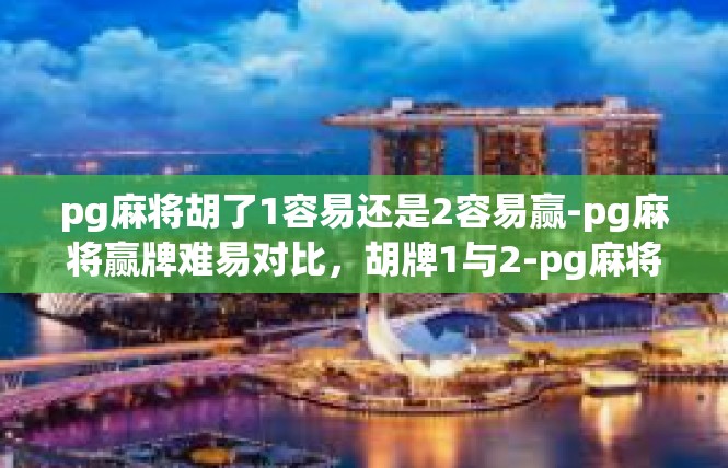 pg麻将胡了1容易还是2容易赢-pg麻将赢牌难易对比，胡牌1与2-pg麻将胡了1容易还是2容易赢