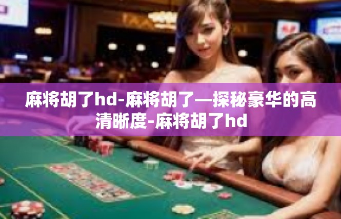 麻将胡了hd-麻将胡了—探秘豪华的高清晰度-麻将胡了hd