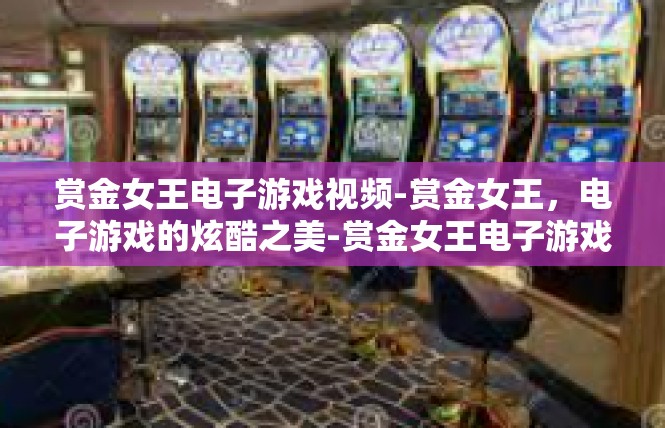 赏金女王电子游戏视频-赏金女王，电子游戏的炫酷之美-赏金女王电子游戏视频