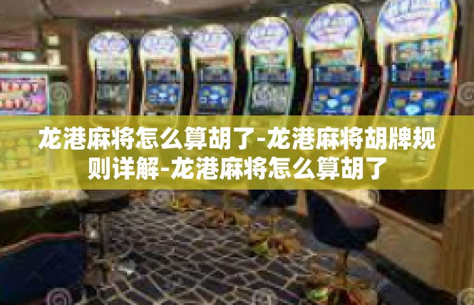 龙港麻将怎么算胡了-龙港麻将胡牌规则详解-龙港麻将怎么算胡了