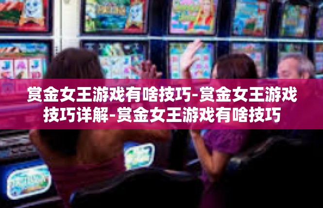 赏金女王游戏有啥技巧-赏金女王游戏技巧详解-赏金女王游戏有啥技巧