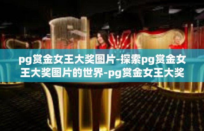 pg赏金女王大奖图片-探索pg赏金女王大奖图片的世界-pg赏金女王大奖图片