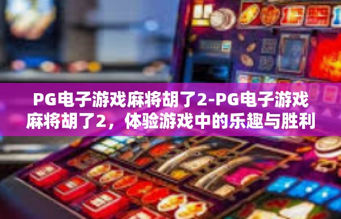 PG电子游戏麻将胡了2-PG电子游戏麻将胡了2，体验游戏中的乐趣与胜利-PG电子游戏麻将胡了2