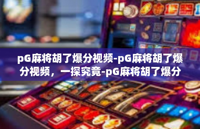 pG麻将胡了爆分视频-pG麻将胡了爆分视频，一探究竟-pG麻将胡了爆分视频