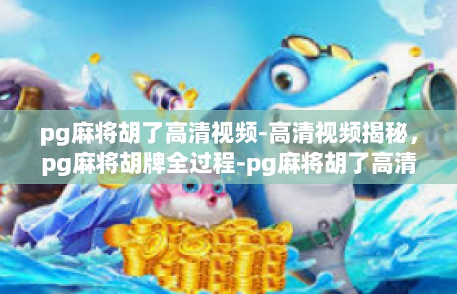 pg麻将胡了高清视频-高清视频揭秘，pg麻将胡牌全过程-pg麻将胡了高清视频