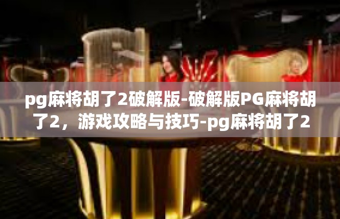 pg麻将胡了2破解版-破解版PG麻将胡了2，游戏攻略与技巧-pg麻将胡了2破解版