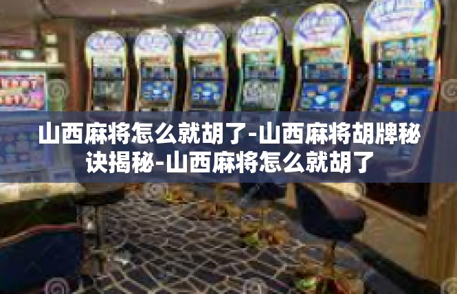 山西麻将怎么就胡了-山西麻将胡牌秘诀揭秘-山西麻将怎么就胡了