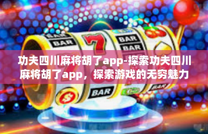 功夫四川麻将胡了app-探索功夫四川麻将胡了app，探索游戏的无穷魅力-功夫四川麻将胡了app