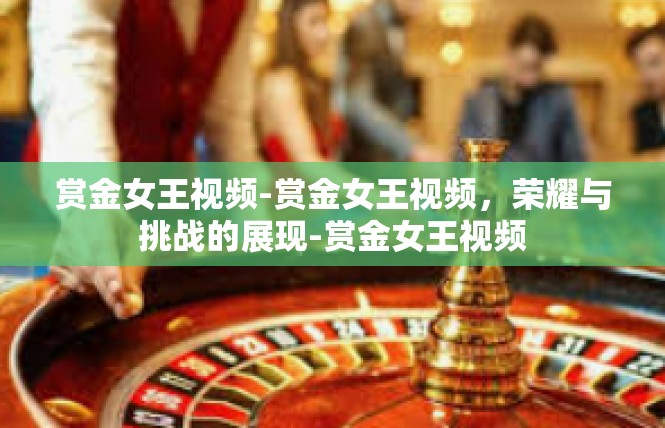 赏金女王视频-赏金女王视频，荣耀与挑战的展现-赏金女王视频