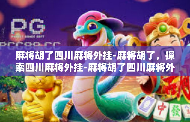 麻将胡了四川麻将外挂-麻将胡了，探索四川麻将外挂-麻将胡了四川麻将外挂