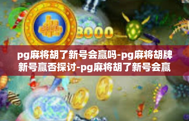 pg麻将胡了新号会赢吗-pg麻将胡牌新号赢否探讨-pg麻将胡了新号会赢吗