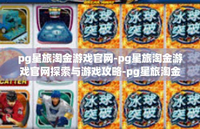 pg星旅淘金游戏官网-pg星旅淘金游戏官网探索与游戏攻略-pg星旅淘金游戏官网