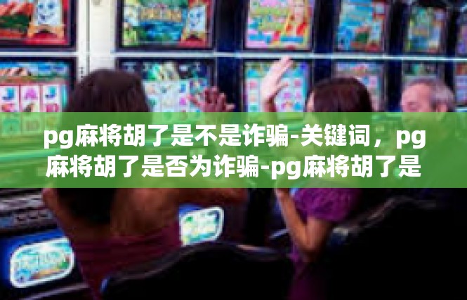 pg麻将胡了是不是诈骗-关键词，pg麻将胡了是否为诈骗-pg麻将胡了是不是诈骗