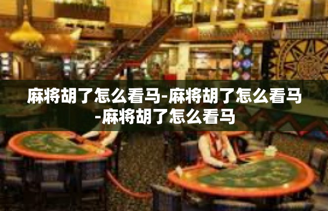 麻将胡了怎么看马-麻将胡了怎么看马-麻将胡了怎么看马
