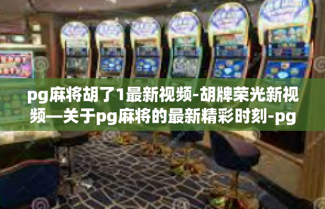 pg麻将胡了1最新视频-胡牌荣光新视频—关于pg麻将的最新精彩时刻-pg麻将胡了1最新视频