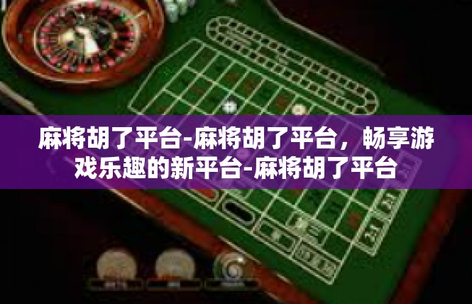 麻将胡了平台-麻将胡了平台，畅享游戏乐趣的新平台-麻将胡了平台