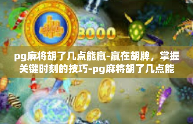 pg麻将胡了几点能赢-赢在胡牌，掌握关键时刻的技巧-pg麻将胡了几点能赢