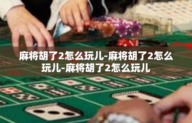 麻将胡了2怎么玩儿-麻将胡了2怎么玩儿-麻将胡了2怎么玩儿