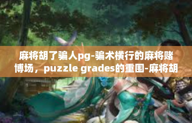 麻将胡了骗人pg-骗术横行的麻将赌博场，puzzle grades的重围-麻将胡了骗人pg