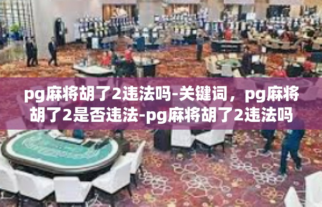 pg麻将胡了2违法吗-关键词，pg麻将胡了2是否违法-pg麻将胡了2违法吗