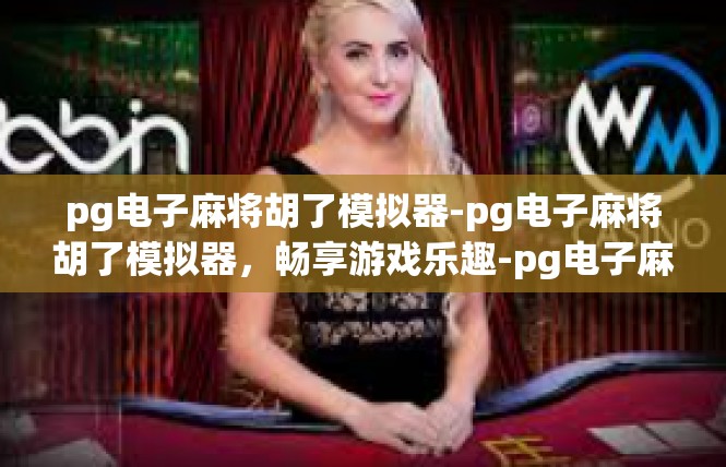 pg电子麻将胡了模拟器-pg电子麻将胡了模拟器，畅享游戏乐趣-pg电子麻将胡了模拟器