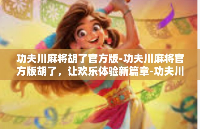 功夫川麻将胡了官方版-功夫川麻将官方版胡了，让欢乐体验新篇章-功夫川麻将胡了官方版