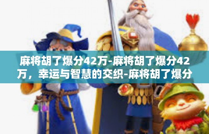 麻将胡了爆分42万-麻将胡了爆分42万，幸运与智慧的交织-麻将胡了爆分42万
