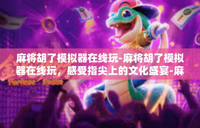 麻将胡了模拟器在线玩-麻将胡了模拟器在线玩，感受指尖上的文化盛宴-麻将胡了模拟器在线玩