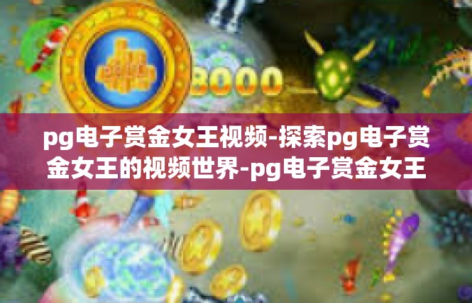 pg电子赏金女王视频-探索pg电子赏金女王的视频世界-pg电子赏金女王视频