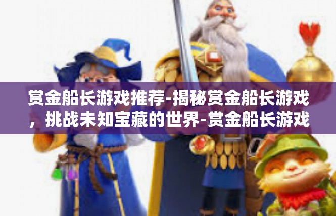赏金船长游戏推荐-揭秘赏金船长游戏，挑战未知宝藏的世界-赏金船长游戏推荐