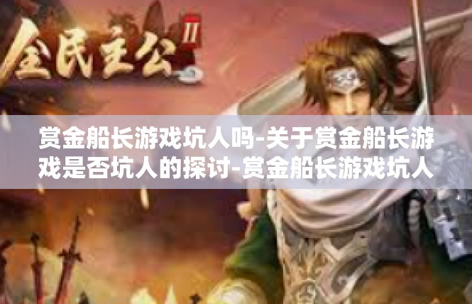 赏金船长游戏坑人吗-关于赏金船长游戏是否坑人的探讨-赏金船长游戏坑人吗