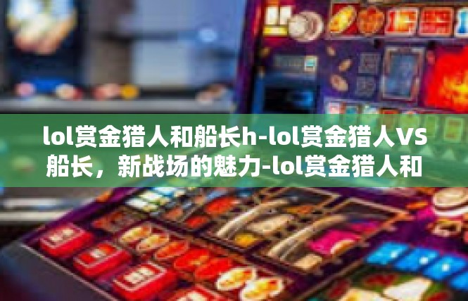 lol赏金猎人和船长h-lol赏金猎人VS船长，新战场的魅力-lol赏金猎人和船长h