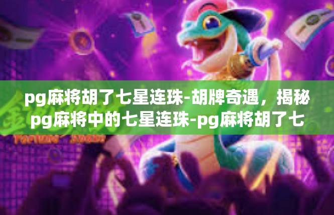 pg麻将胡了七星连珠-胡牌奇遇，揭秘pg麻将中的七星连珠-pg麻将胡了七星连珠