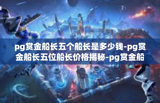 pg赏金船长五个船长是多少钱-pg赏金船长五位船长价格揭秘-pg赏金船长五个船长是多少钱