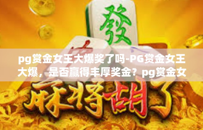 pg赏金女王大爆奖了吗-PG赏金女王大爆，是否赢得丰厚奖金？pg赏金女王大爆奖了吗