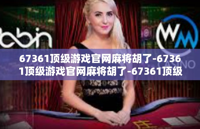 67361顶级游戏官网麻将胡了-67361顶级游戏官网麻将胡了-67361顶级游戏官网麻将胡了
