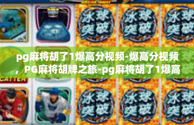 pg麻将胡了1爆高分视频-爆高分视频，PG麻将胡牌之旅-pg麻将胡了1爆高分视频